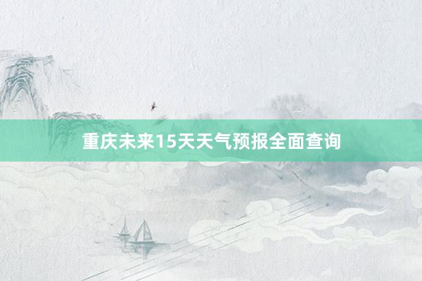 重庆未来15天天气预报全面查询