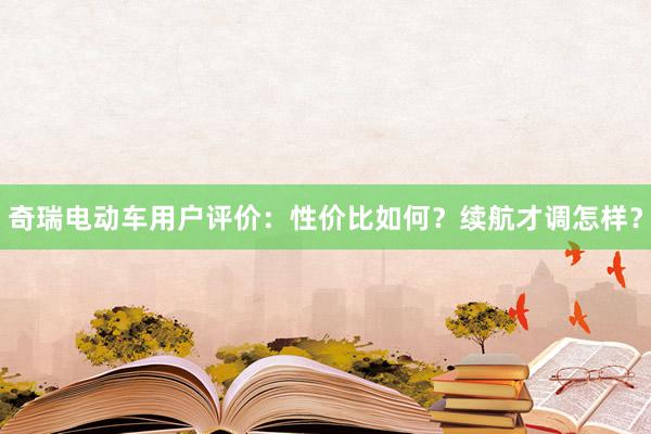 奇瑞电动车用户评价：性价比如何？续航才调怎样？